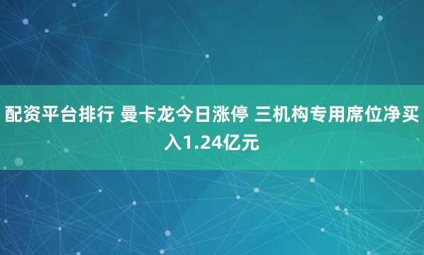 配资平台排行 曼卡龙今日涨停 三机构专用席位净买入1.24亿元