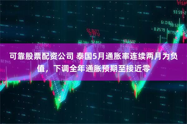 可靠股票配资公司 泰国5月通胀率连续两月为负值，下调全年通胀预期至接近零