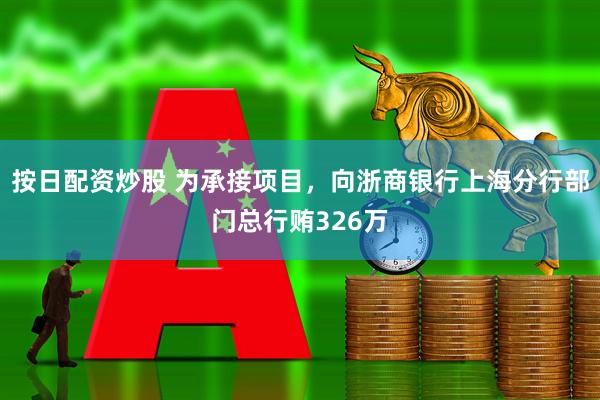 按日配资炒股 为承接项目，向浙商银行上海分行部门总行贿326万