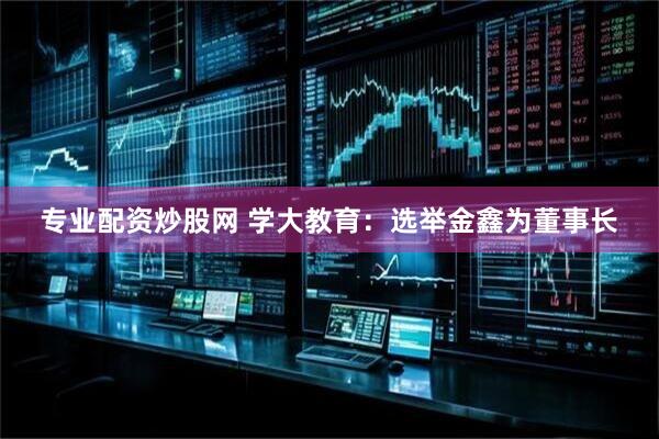 专业配资炒股网 学大教育：选举金鑫为董事长