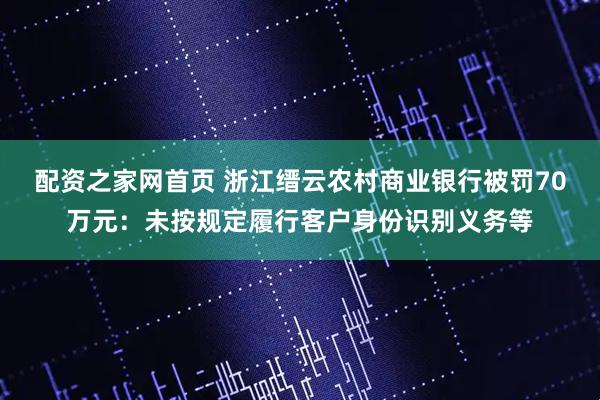 配资之家网首页 浙江缙云农村商业银行被罚70万元：未按规定履行客户身份识别义务等