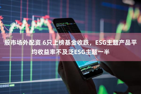 股市场外配资 6只上榜基金收跌，ESG主题产品平均收益率不及泛ESG主题一半