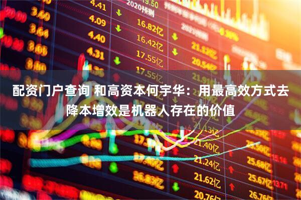 配资门户查询 和高资本何宇华：用最高效方式去降本增效是机器人存在的价值