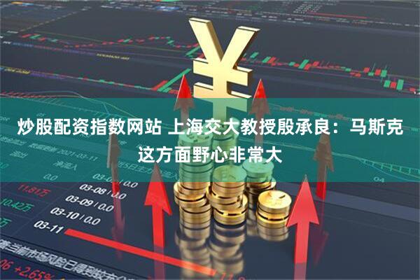 炒股配资指数网站 上海交大教授殷承良：马斯克这方面野心非常大