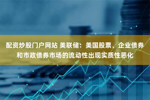 配资炒股门户网站 美联储：美国股票、企业债券和市政债券市场的流动性出现实质性恶化
