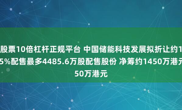 股票10倍杠杆正规平台 中国储能科技发展拟折让约1.5%配售最多4485.6万股配售股份 净筹约1450万港元