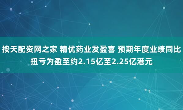 按天配资网之家 精优药业发盈喜 预期年度业绩同比扭亏为盈至约2.15亿至2.25亿港元