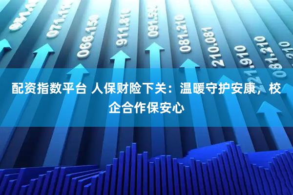 配资指数平台 人保财险下关：温暖守护安康，校企合作保安心