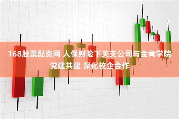 168股票配资网 人保财险下关支公司与金肯学院党建共建 深化校企合作