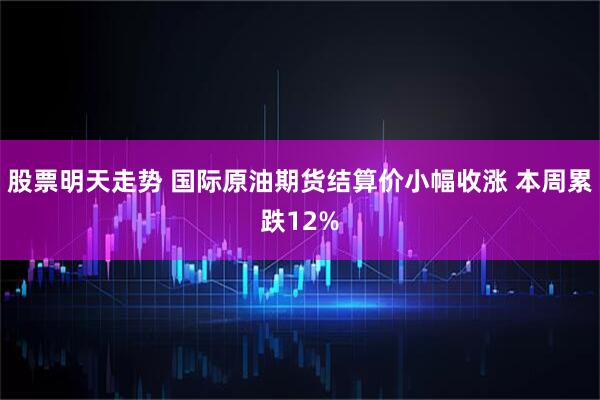 股票明天走势 国际原油期货结算价小幅收涨 本周累跌12%
