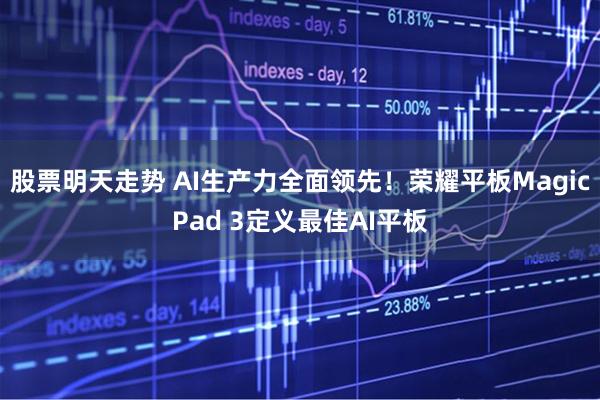股票明天走势 AI生产力全面领先！荣耀平板MagicPad 3定义最佳AI平板