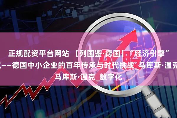 正规配资平台网站 【列国鉴·德国】“经济引擎”如何续航——德国中小企业的百年传承与时代挑战_马库斯·温克_数字化