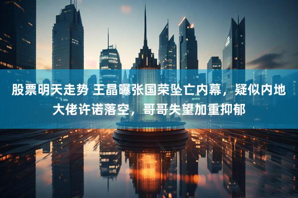 股票明天走势 王晶曝张国荣坠亡内幕，疑似内地大佬许诺落空，哥哥失望加重抑郁