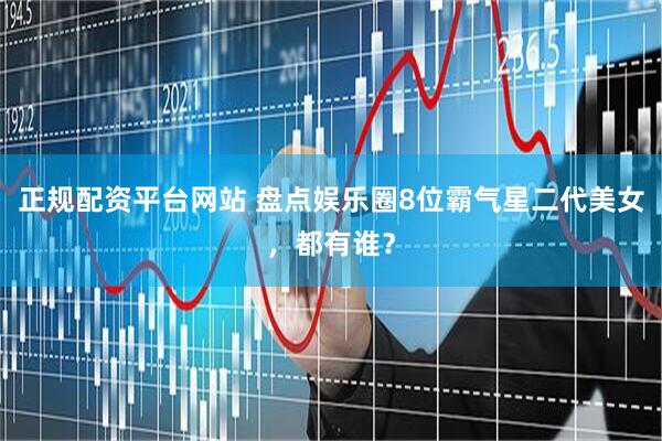 正规配资平台网站 盘点娱乐圈8位霸气星二代美女，都有谁？