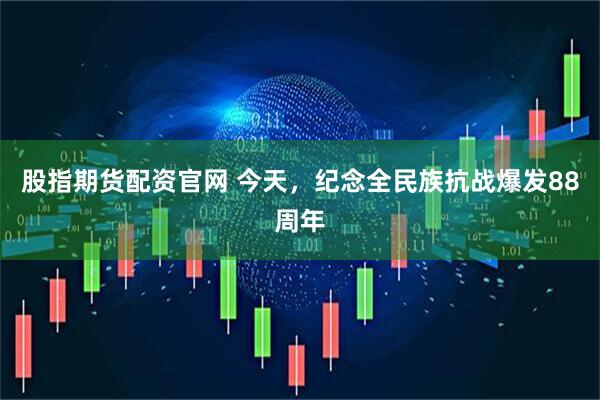 股指期货配资官网 今天，纪念全民族抗战爆发88周年