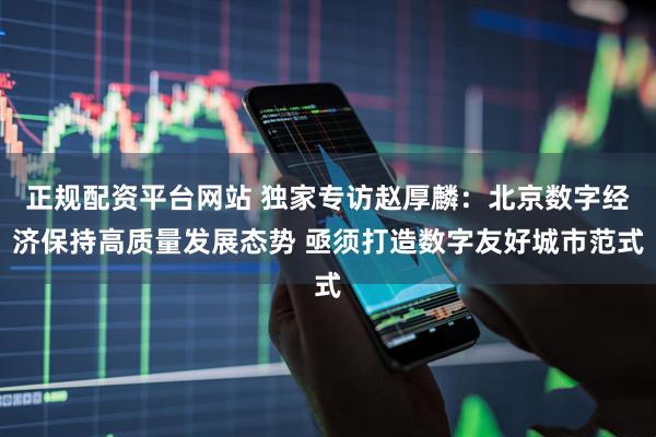 正规配资平台网站 独家专访赵厚麟：北京数字经济保持高质量发展态势 亟须打造数字友好城市范式