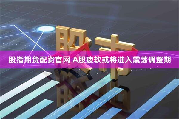 股指期货配资官网 A股疲软或将进入震荡调整期