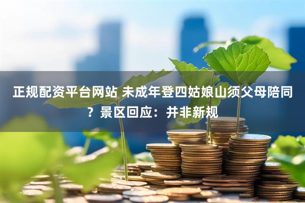 正规配资平台网站 未成年登四姑娘山须父母陪同？景区回应：并非新规