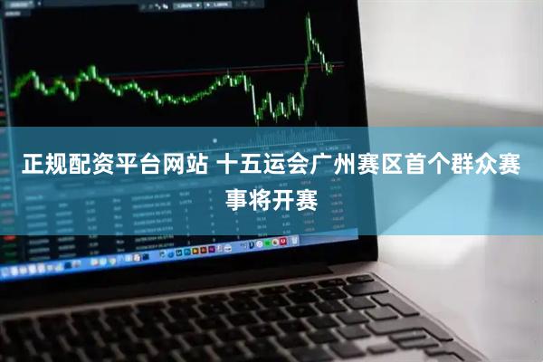 正规配资平台网站 十五运会广州赛区首个群众赛事将开赛