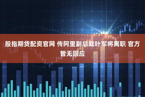 股指期货配资官网 传阿里副总裁叶军将离职 官方暂无回应