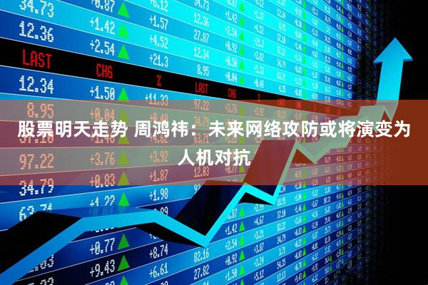 股票明天走势 周鸿祎：未来网络攻防或将演变为人机对抗