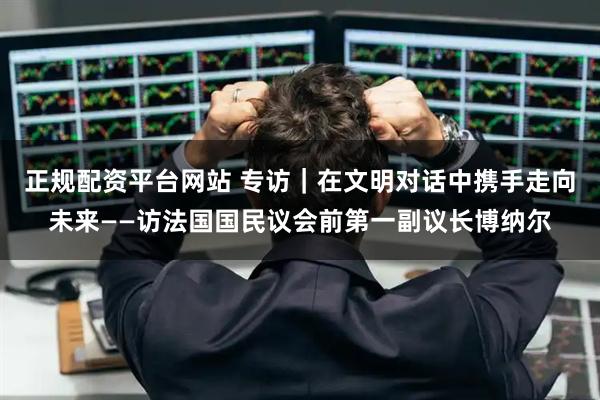 正规配资平台网站 专访｜在文明对话中携手走向未来——访法国国民议会前第一副议长博纳尔