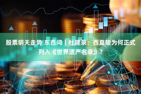股票明天走势 东西问｜杜建录：西夏陵为何正式列入《世界遗产名录》？