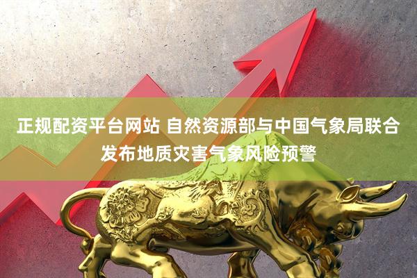 正规配资平台网站 自然资源部与中国气象局联合发布地质灾害气象风险预警