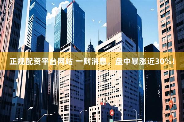 正规配资平台网站 一则消息，盘中暴涨近30%！