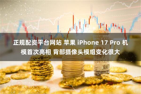 正规配资平台网站 苹果 iPhone 17 Pro 机模首次亮相 背部摄像头模组变化很大
