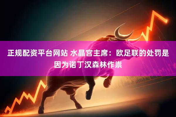 正规配资平台网站 水晶宫主席：欧足联的处罚是因为诺丁汉森林作祟