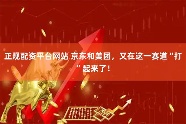 正规配资平台网站 京东和美团，又在这一赛道“打”起来了！