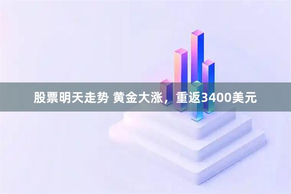 股票明天走势 黄金大涨，重返3400美元