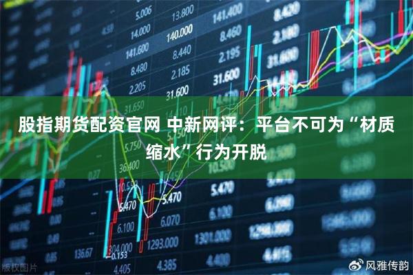 股指期货配资官网 中新网评：平台不可为“材质缩水”行为开脱