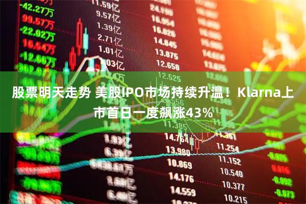 股票明天走势 美股IPO市场持续升温！Klarna上市首日一度飙涨43%