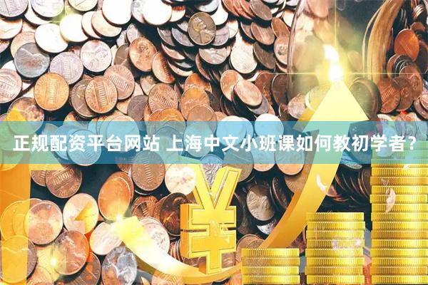 正规配资平台网站 上海中文小班课如何教初学者？