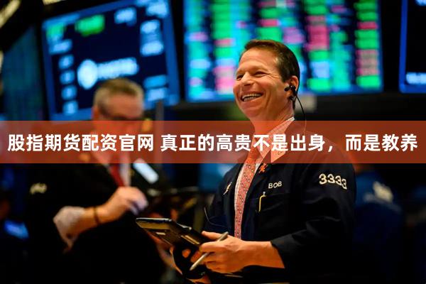 股指期货配资官网 真正的高贵不是出身，而是教养