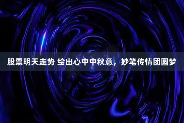 股票明天走势 绘出心中中秋意，妙笔传情团圆梦