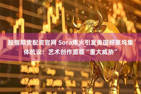 股指期货配资官网 Sora爆火引发美国好莱坞集体抗议：艺术创作面临“重大威胁”