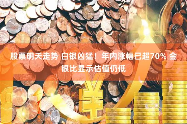 股票明天走势 白银凶猛！年内涨幅已超70% 金银比显示估值仍低