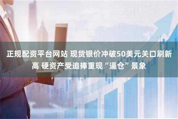 正规配资平台网站 现货银价冲破50美元关口刷新高 硬资产受追捧重现“逼仓”景象