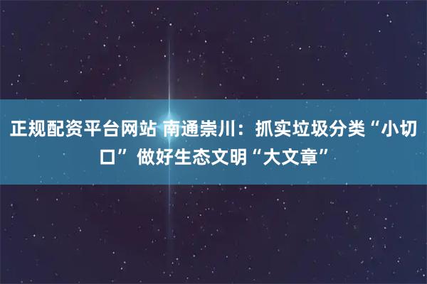 正规配资平台网站 南通崇川:抓实垃圾分类“小切口” 做好生态文明“大文章”