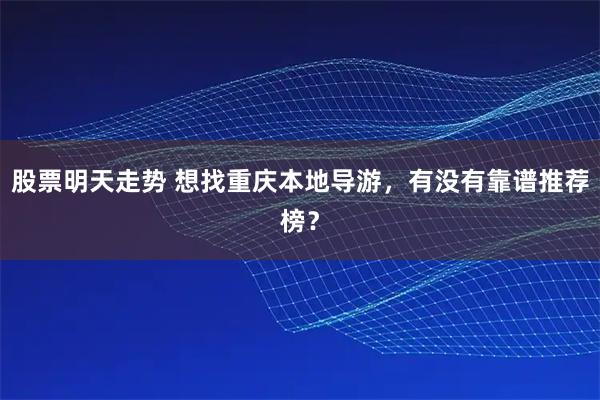 股票明天走势 想找重庆本地导游,有没有靠谱推荐榜?