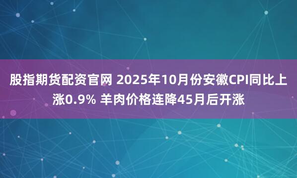 股指期货配资官网 2025年10月份安徽CPI同比上涨0.9% 羊肉价格连降45月后开涨
