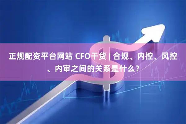 正规配资平台网站 CFO干货 | 合规、内控、风控、内审之间的关系是什么?