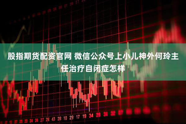 股指期货配资官网 微信公众号上小儿神外何玲主任治疗自闭症怎样