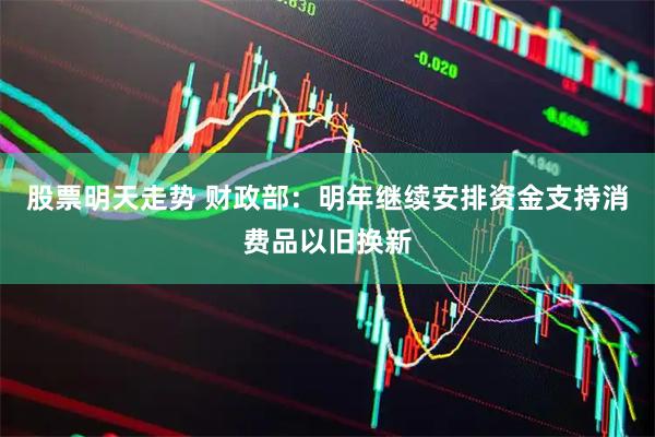 股票明天走势 财政部：明年继续安排资金支持消费品以旧换新