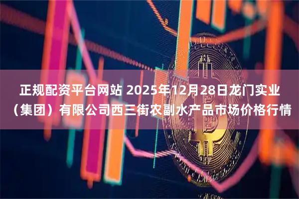 正规配资平台网站 2025年12月28日龙门实业（集团）有限公司西三街农副水产品市场价格行情