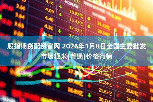 股指期货配资官网 2026年1月8日全国主要批发市场粳米(普通)价格行情