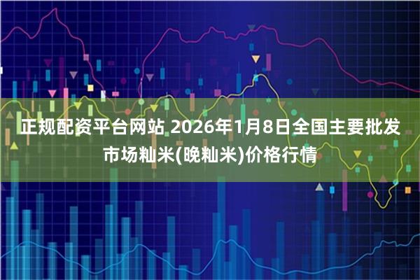 正规配资平台网站 2026年1月8日全国主要批发市场籼米(晚籼米)价格行情
